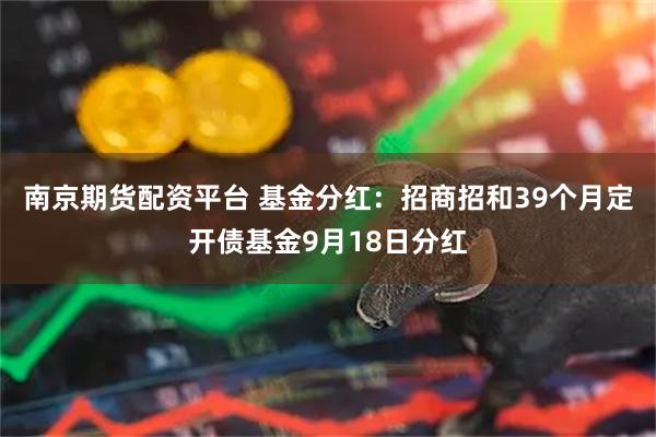 南京期货配资平台 基金分红：招商招和39个月定开债基金9月18日分红