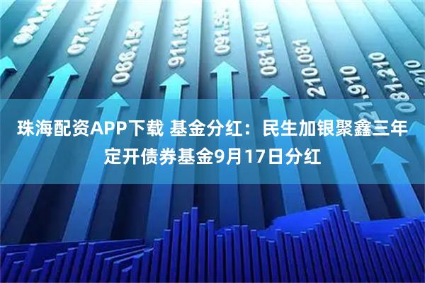 珠海配资APP下载 基金分红：民生加银聚鑫三年定开债券基金9月17日分红