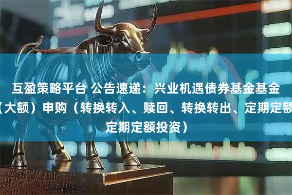 互盈策略平台 公告速递：兴业机遇债券基金基金暂停（大额）申购（转换转入、赎回、转换转出、定期定额投资）
