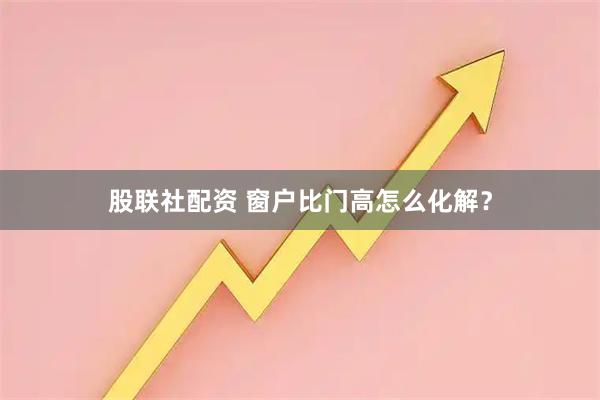 股联社配资 窗户比门高怎么化解？