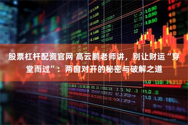 股票杠杆配资官网 高云鹏老师讲，别让财运“穿堂而过”：两窗对开的秘密与破解之道