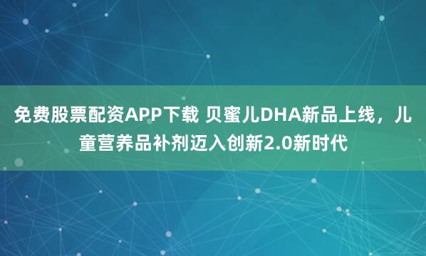 免费股票配资APP下载 贝蜜儿DHA新品上线，儿童营养品补剂迈入创新2.0新时代