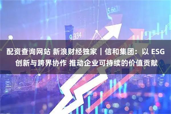 配资查询网站 新浪财经独家｜信和集团：以 ESG 创新与跨界协作 推动企业可持续的价值贡献