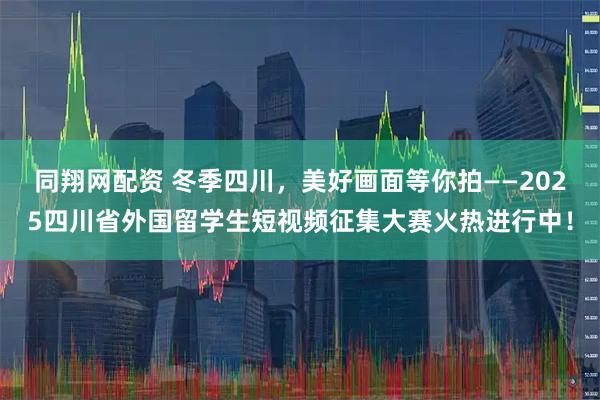 同翔网配资 冬季四川，美好画面等你拍——2025四川省外国留学生短视频征集大赛火热进行中！