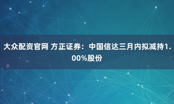 大众配资官网 方正证券：中国信达三月内拟减持1.00%股份