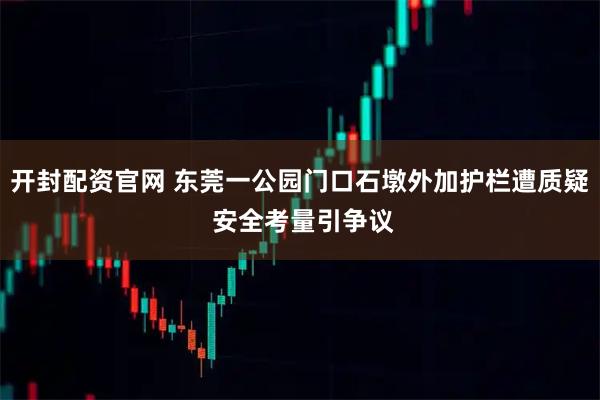 开封配资官网 东莞一公园门口石墩外加护栏遭质疑 安全考量引争议