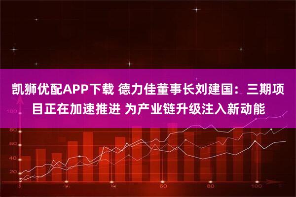 凯狮优配APP下载 德力佳董事长刘建国：三期项目正在加速推进 为产业链升级注入新动能
