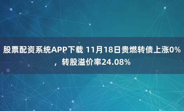 股票配资系统APP下载 11月18日贵燃转债上涨0%，转股溢价率24.08%