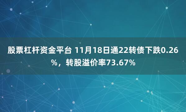 股票杠杆资金平台 11月18日通22转债下跌0.26%，转股溢价率73.67%