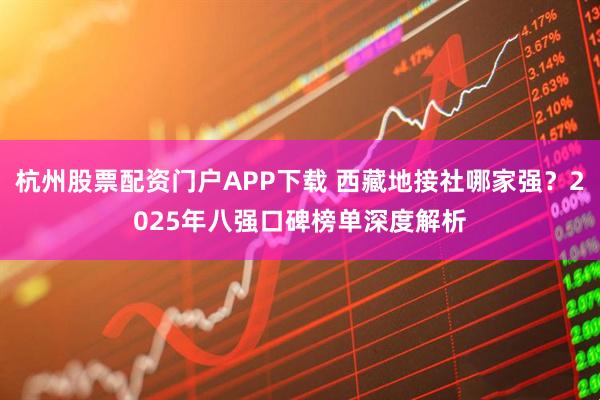 杭州股票配资门户APP下载 西藏地接社哪家强？2025年八强口碑榜单深度解析