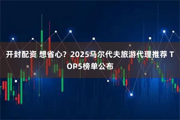 开封配资 想省心？2025马尔代夫旅游代理推荐 TOP5榜单公布