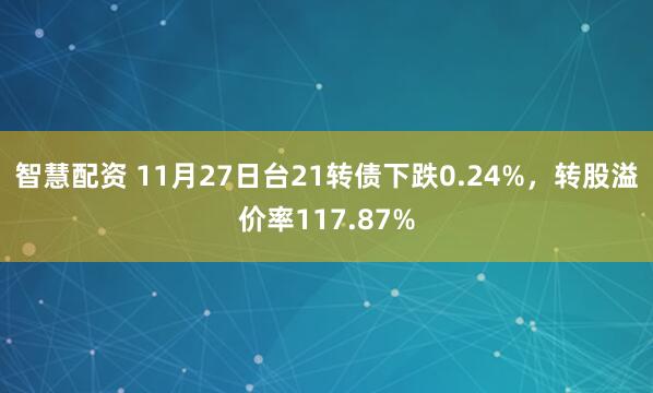 智慧配资 11月27日台21转债下跌0.24%，转股溢价率117.87%