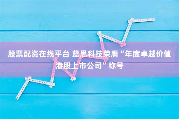 股票配资在线平台 蓝思科技荣膺“年度卓越价值港股上市公司”称号