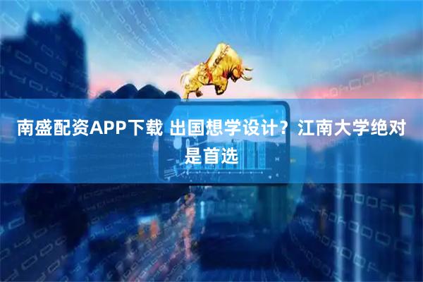 南盛配资APP下载 出国想学设计？江南大学绝对是首选