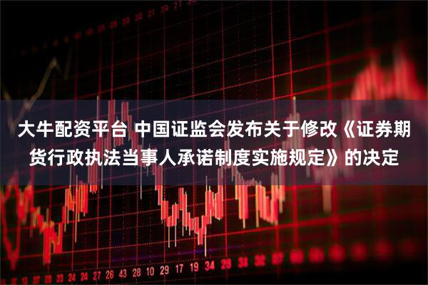 大牛配资平台 中国证监会发布关于修改《证券期货行政执法当事人承诺制度实施规定》的决定