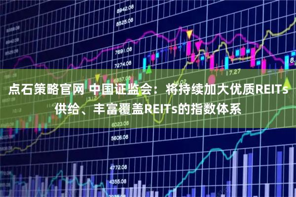 点石策略官网 中国证监会：将持续加大优质REITs供给、丰富覆盖REITs的指数体系