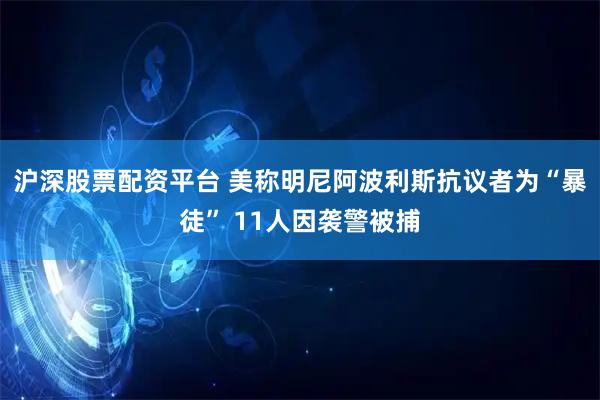 沪深股票配资平台 美称明尼阿波利斯抗议者为“暴徒” 11人因袭警被捕