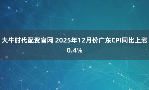 大牛时代配资官网 2025年12月份广东CPI同比上涨0.4%
