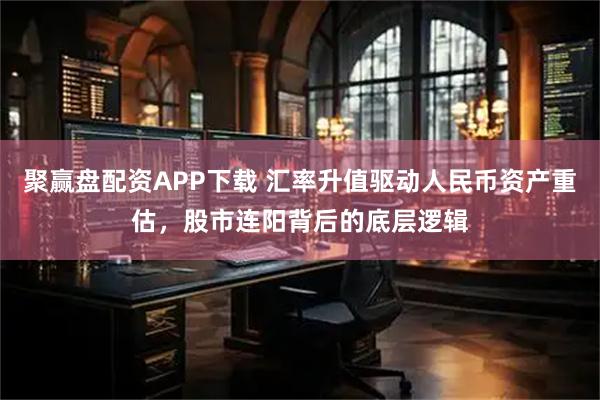 聚赢盘配资APP下载 汇率升值驱动人民币资产重估，股市连阳背后的底层逻辑