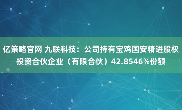 亿策略官网 九联科技：公司持有宝鸡国安精进股权投资合伙企业（有限合伙）42.8546%份额