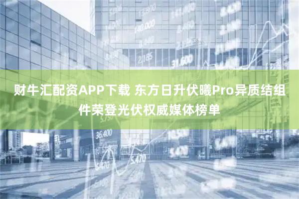 财牛汇配资APP下载 东方日升伏曦Pro异质结组件荣登光伏权威媒体榜单
