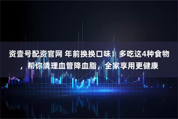 资壹号配资官网 年前换换口味！多吃这4种食物，帮你清理血管降血脂，全家享用更健康