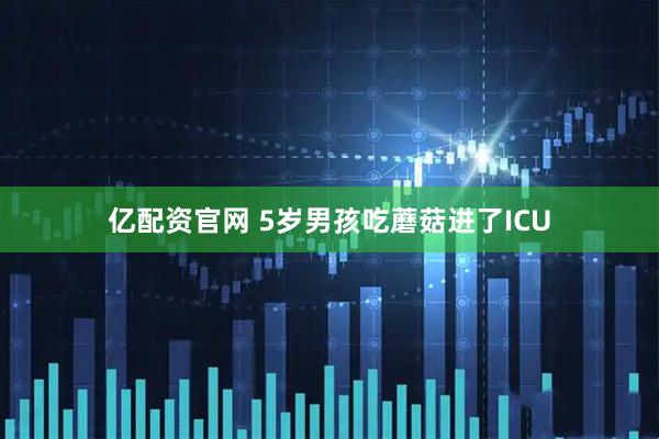 亿配资官网 5岁男孩吃蘑菇进了ICU