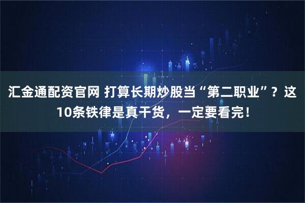 汇金通配资官网 打算长期炒股当“第二职业”？这10条铁律是真干货，一定要看完！