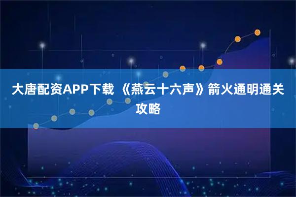 大唐配资APP下载 《燕云十六声》箭火通明通关攻略