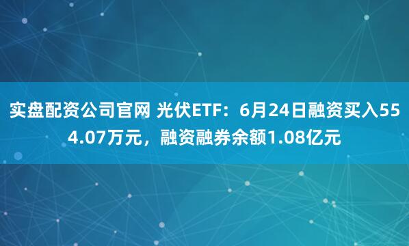 实盘配资公司官网 光伏ETF：6月24日融资买入554.07万元，融资融券余额1.08亿元