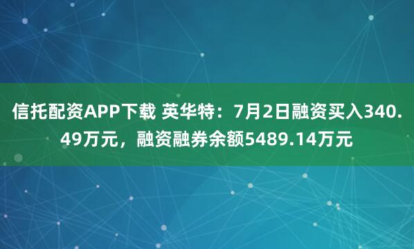 信托配资APP下载 英华特：7月2日融资买入340.49万元，融资融券余额5489.14万元