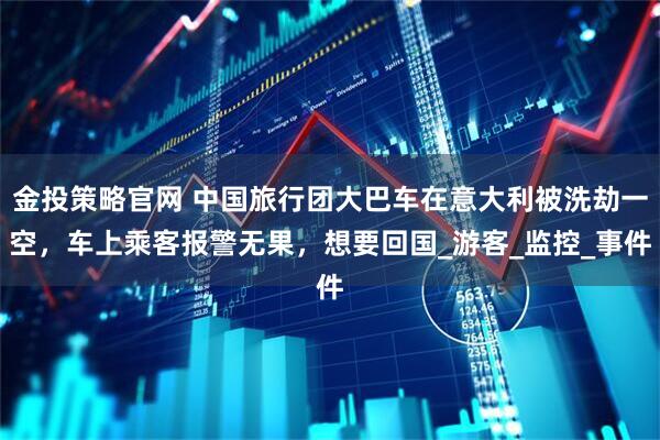 金投策略官网 中国旅行团大巴车在意大利被洗劫一空，车上乘客报警无果，想要回国_游客_监控_事件