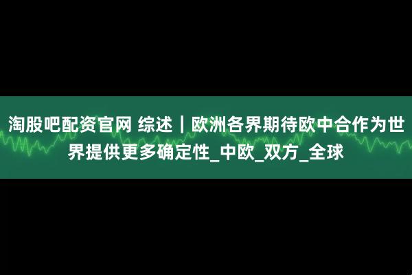 淘股吧配资官网 综述｜欧洲各界期待欧中合作为世界提供更多确定性_中欧_双方_全球