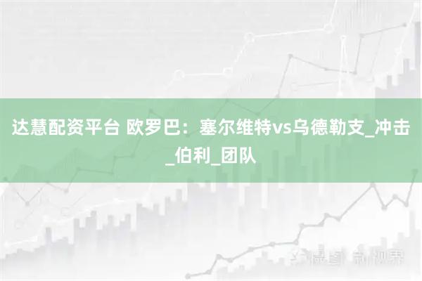 达慧配资平台 欧罗巴：塞尔维特vs乌德勒支_冲击_伯利_团队