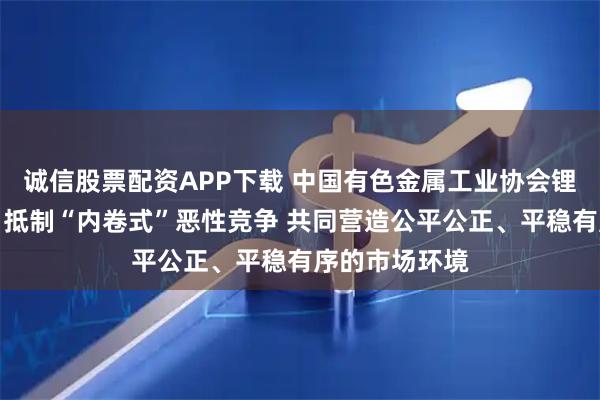 诚信股票配资APP下载 中国有色金属工业协会锂业分会倡议：抵制“内卷式”恶性竞争 共同营造公平公正、平稳有序的市场环境