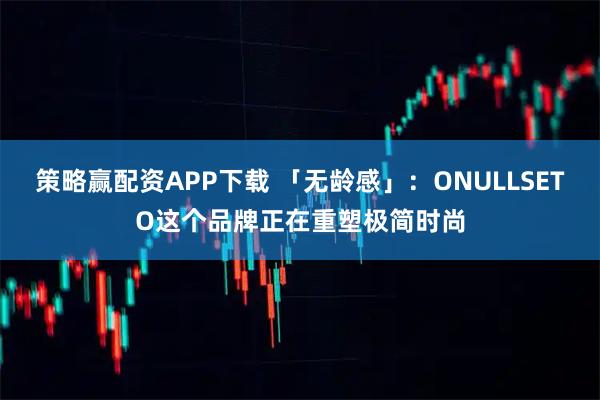 策略赢配资APP下载 「无龄感」：ONULLSETO这个品牌正在重塑极简时尚