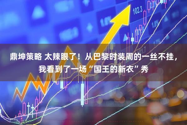 鼎坤策略 太辣眼了！从巴黎时装周的一丝不挂，我看到了一场“国王的新衣”秀