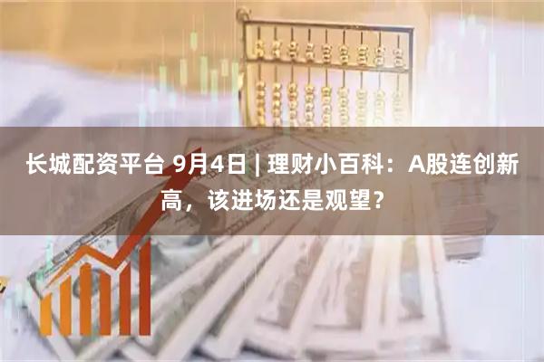 长城配资平台 9月4日 | 理财小百科：A股连创新高，该进场还是观望？