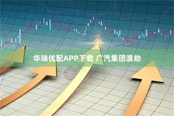 华瑞优配APP下载 广汽集团渡劫