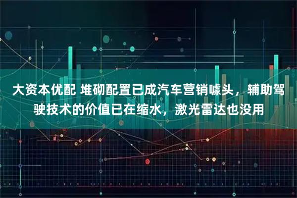 大资本优配 堆砌配置已成汽车营销噱头，辅助驾驶技术的价值已在缩水，激光雷达也没用