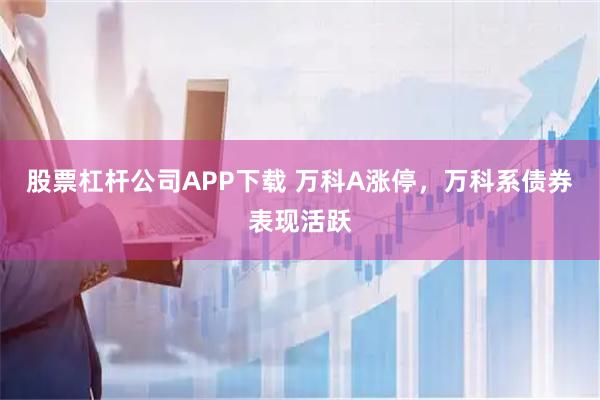 股票杠杆公司APP下载 万科A涨停，万科系债券表现活跃