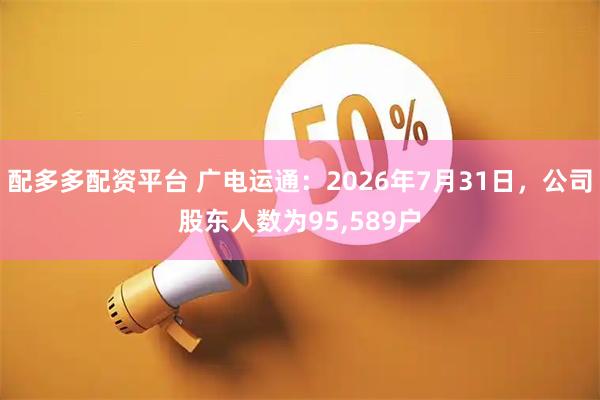 配多多配资平台 广电运通：2026年7月31日，公司股东人数为95,589户