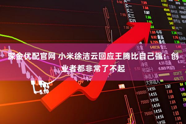 深金优配官网 小米徐洁云回应王腾比自己强：创业者都非常了不起