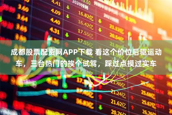 成都股票配资网APP下载 看这个价位后驱运动车，三台热门的挨个试驾，踩过点摸过实车